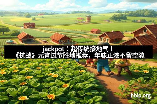jackpot：超传统接地气！《抗战》元宵过节胜地推荐，年味正浓不留空隙