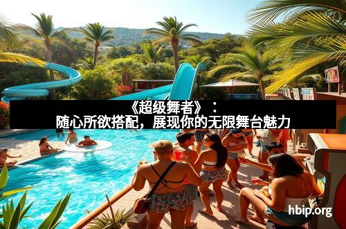 《超级舞者》：随心所欲搭配，展现你的无限舞台魅力