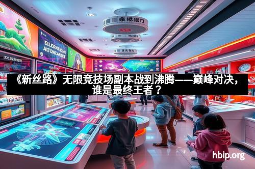 《新丝路》无限竞技场副本战到沸腾——巅峰对决，谁是最终王者？